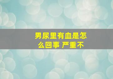 男尿里有血是怎么回事 严重不